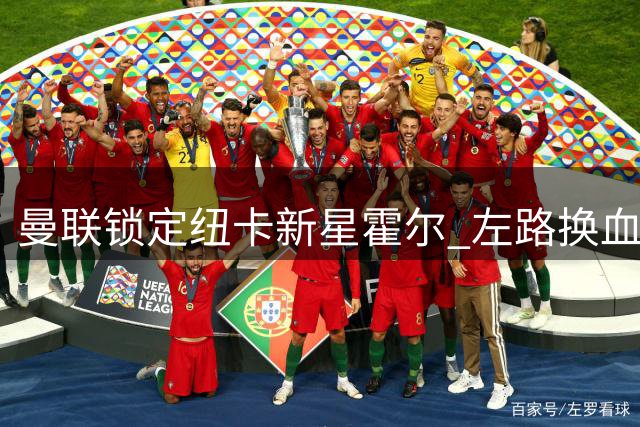 曼联锁定纽卡新星霍尔 左路换血计划浮出水面