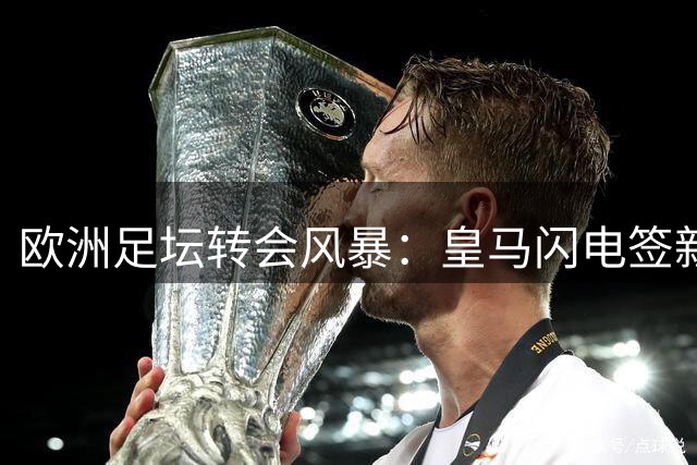 欧洲足坛转会风暴：皇马闪电签新星 尤文连夺两将 拜仁宣布关窗