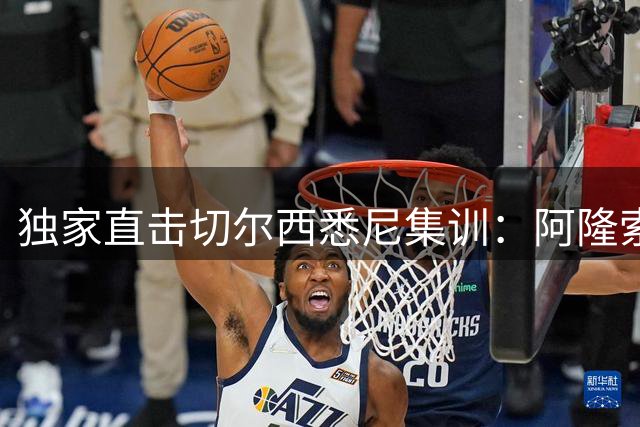 独家直击切尔西悉尼集训：阿隆索手把手调教凯塞多 青训小将引关注