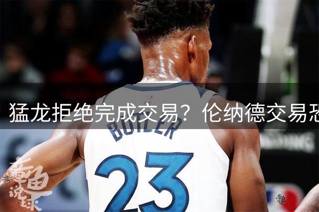猛龙拒绝完成交易？伦纳德交易恐流产！